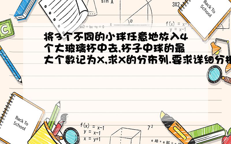 将3个不同的小球任意地放入4个大玻璃杯中去,杯子中球的最大个数记为X,求X的分布列.要求详细分析.