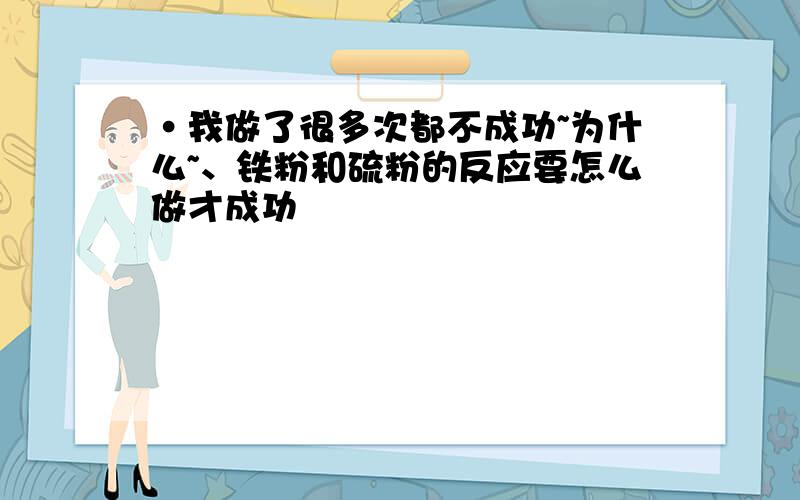 ·我做了很多次都不成功~为什么~、铁粉和硫粉的反应要怎么做才成功