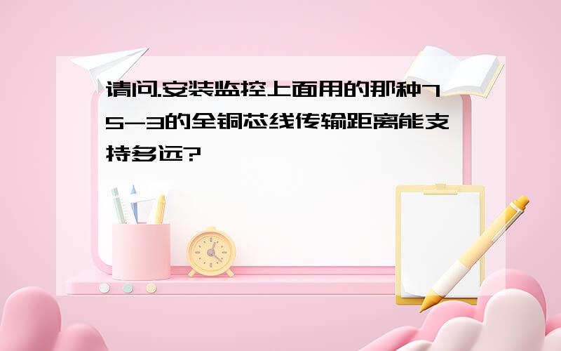 请问.安装监控上面用的那种75-3的全铜芯线传输距离能支持多远?