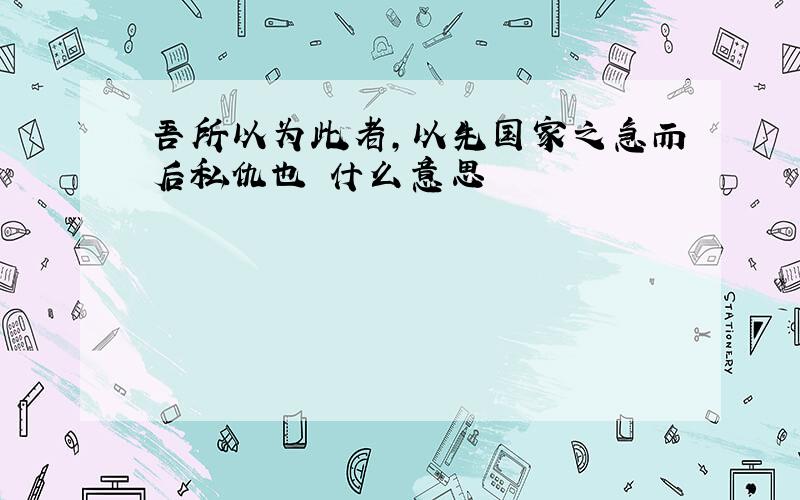 吾所以为此者,以先国家之急而后私仇也 什么意思