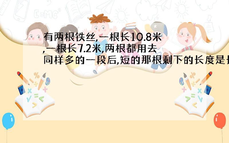 有两根铁丝,一根长10.8米,一根长7.2米,两根都用去同样多的一段后,短的那根剩下的长度是长的那根剩下的