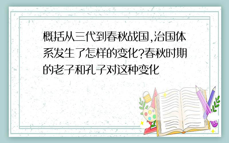 概括从三代到春秋战国,治国体系发生了怎样的变化?春秋时期的老子和孔子对这种变化