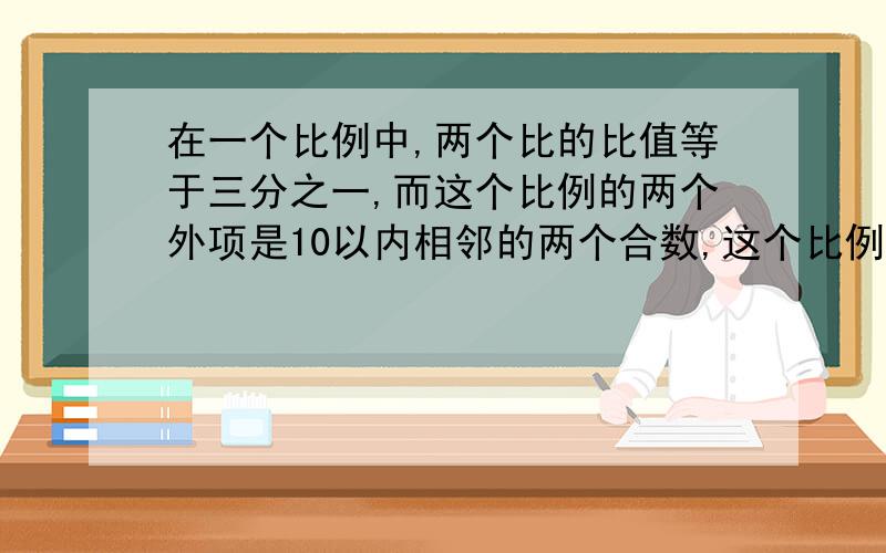 在一个比例中,两个比的比值等于三分之一,而这个比例的两个外项是10以内相邻的两个合数,这个比例是()和().