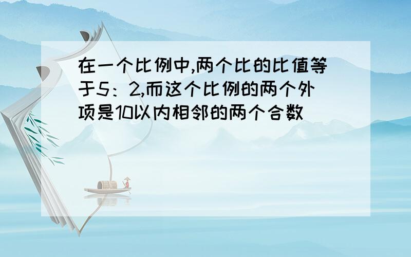 在一个比例中,两个比的比值等于5：2,而这个比例的两个外项是10以内相邻的两个合数