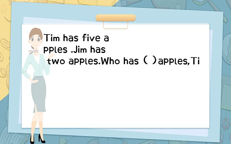 Tim has five apples .Jim has two apples.Who has ( )apples,Ti