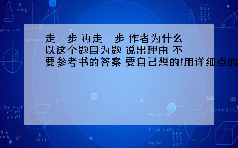 走一步 再走一步 作者为什么以这个题目为题 说出理由 不要参考书的答案 要自己想的!用详细点的语言概括全文（起因经过结果