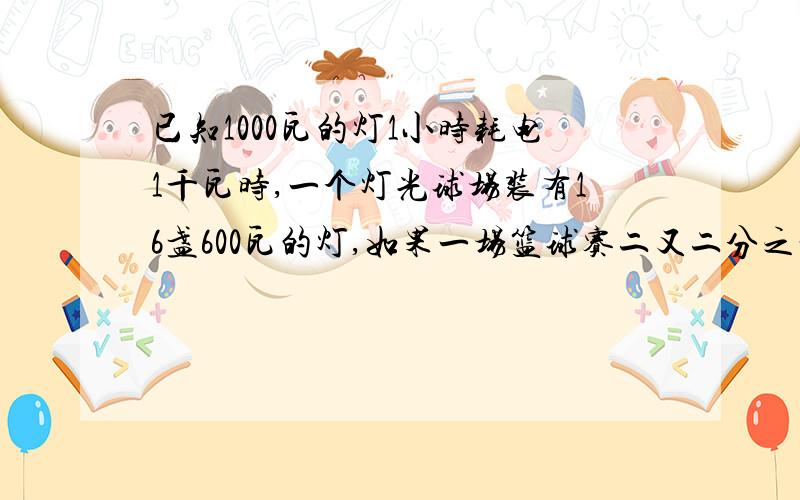 已知1000瓦的灯1小时耗电1千瓦时,一个灯光球场装有16盏600瓦的灯,如果一场篮球赛二又二分之一小时,这些灯需耗电多