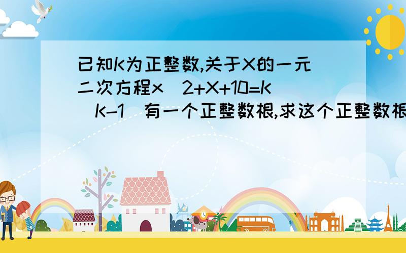 已知K为正整数,关于X的一元二次方程x^2+X+10=K(K-1)有一个正整数根,求这个正整数根及K的值