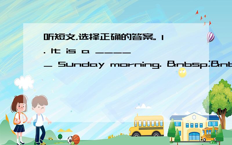 听短文，选择正确的答案。 1. It is a _____ Sunday morning.   &n