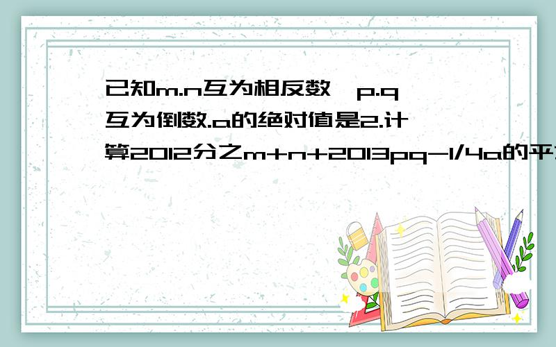 已知m.n互为相反数,p.q互为倒数.a的绝对值是2.计算2012分之m+n+2013pq-1/4a的平方