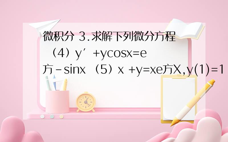 微积分 3.求解下列微分方程 （4）y′+ycosx=e方-sinx （5）x +y=xe方X,y(1)=1