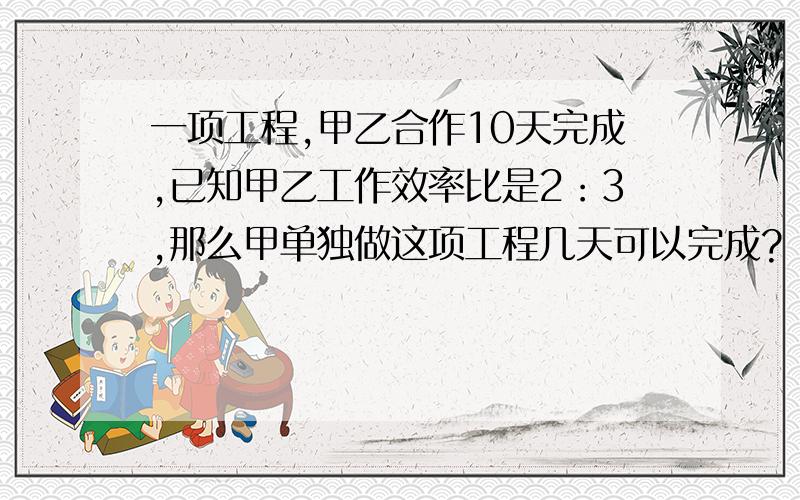 一项工程,甲乙合作10天完成,已知甲乙工作效率比是2：3,那么甲单独做这项工程几天可以完成?