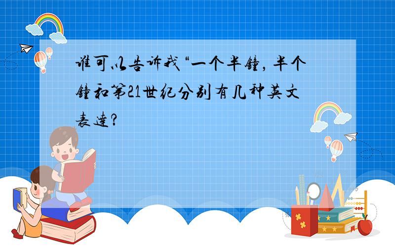 谁可以告诉我“一个半钟，半个钟和第21世纪分别有几种英文表达？