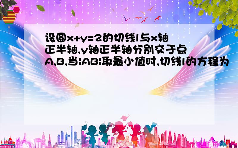 设圆x+y=2的切线l与x轴正半轴,y轴正半轴分别交于点A,B,当|AB|取最小值时,切线l的方程为