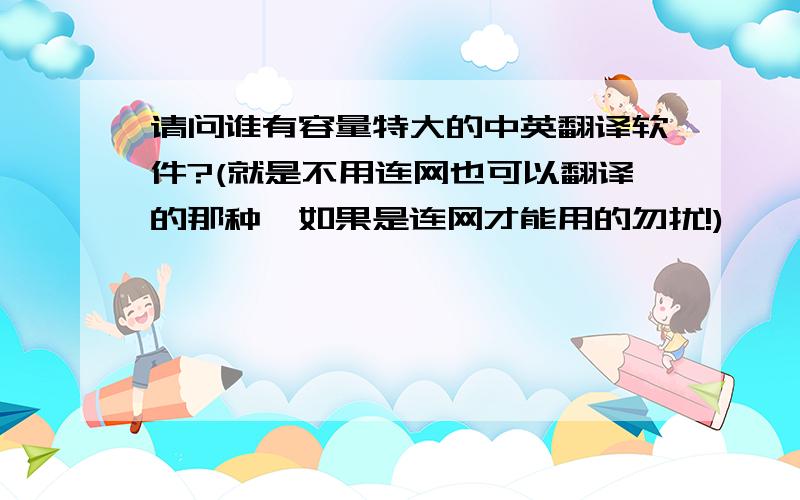 请问谁有容量特大的中英翻译软件?(就是不用连网也可以翻译的那种,如果是连网才能用的勿扰!)