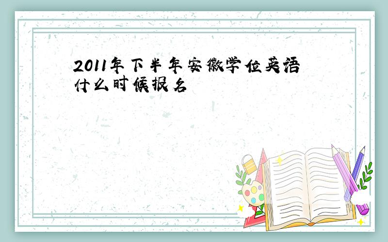 2011年下半年安徽学位英语什么时候报名