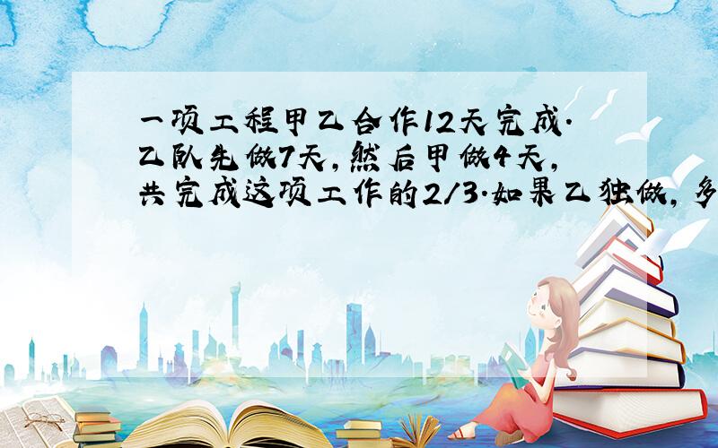 一项工程甲乙合作12天完成.乙队先做7天,然后甲做4天,共完成这项工作的2/3.如果乙独做,多少天