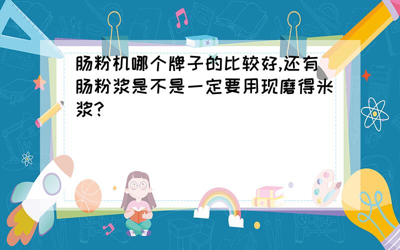 肠粉机哪个牌子的比较好,还有肠粉浆是不是一定要用现磨得米浆?