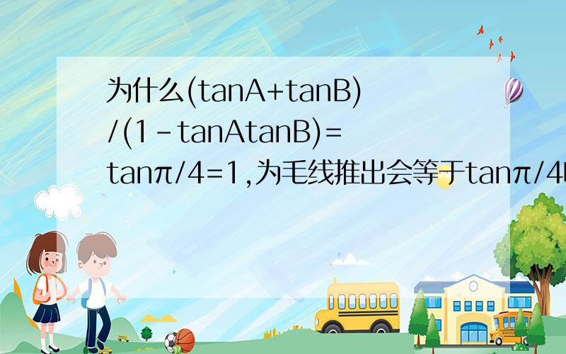 为什么(tanA+tanB)/(1-tanAtanB)=tanπ/4=1,为毛线推出会等于tanπ/4啊啊