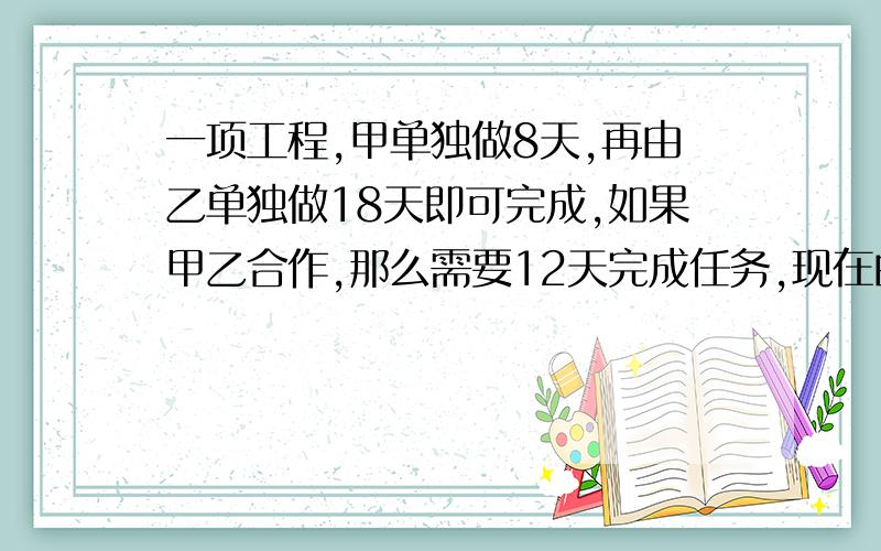 一项工程,甲单独做8天,再由乙单独做18天即可完成,如果甲乙合作,那么需要12天完成任务,现在由甲单独做