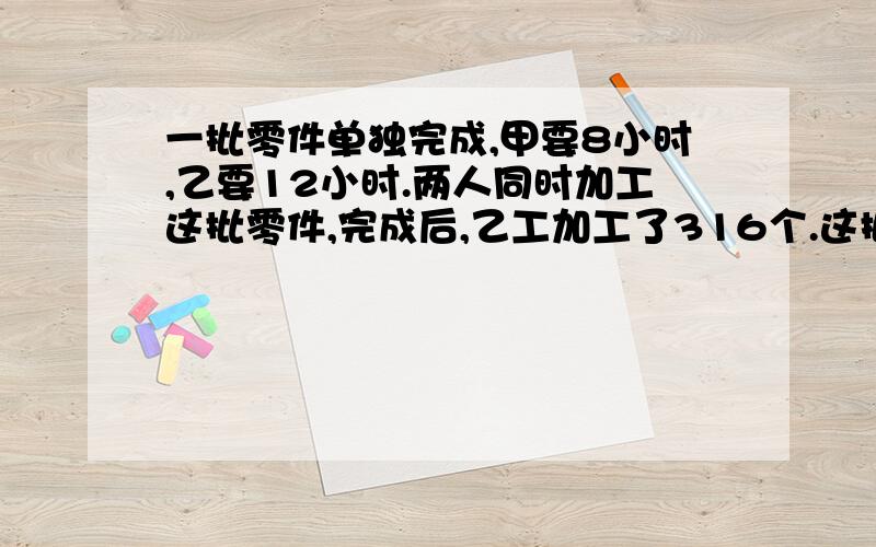 一批零件单独完成,甲要8小时,乙要12小时.两人同时加工这批零件,完成后,乙工加工了316个.这批零件有多少个?