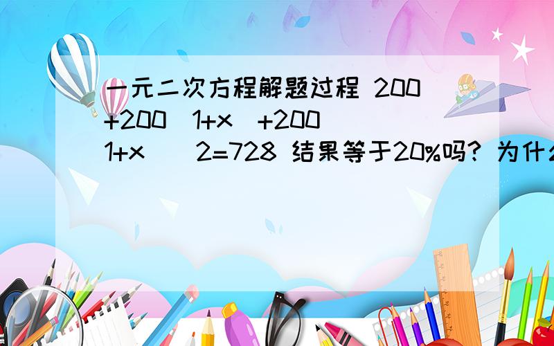 一元二次方程解题过程 200+200(1+x)+200(1+x)^2=728 结果等于20%吗? 为什么