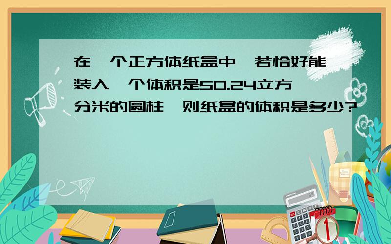 在一个正方体纸盒中,若恰好能装入一个体积是50.24立方分米的圆柱,则纸盒的体积是多少?