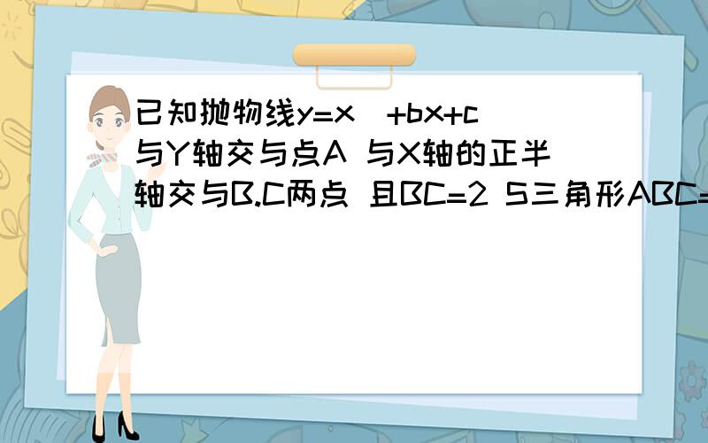 已知抛物线y=x^+bx+c与Y轴交与点A 与X轴的正半轴交与B.C两点 且BC=2 S三角形ABC=3,则b=?C=?