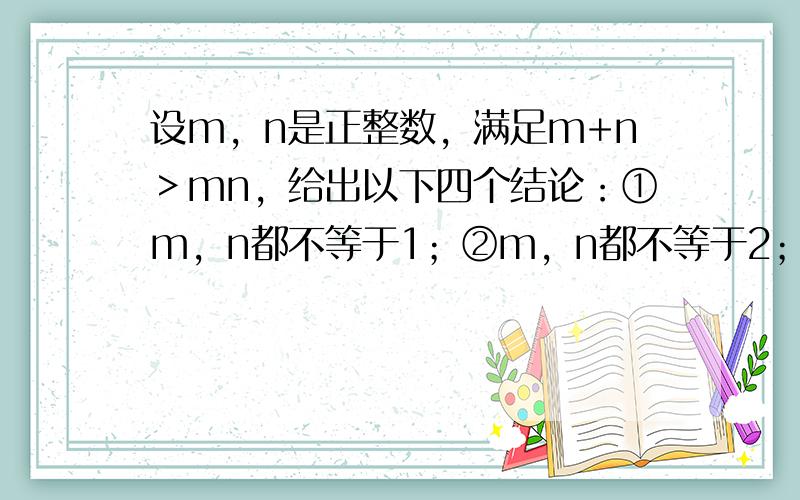 设m，n是正整数，满足m+n＞mn，给出以下四个结论：①m，n都不等于1；②m，n都不等于2；③m，n都大于1；④m，n