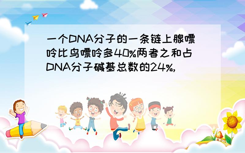 一个DNA分子的一条链上腺嘌呤比鸟嘌呤多40%两者之和占DNA分子碱基总数的24%,