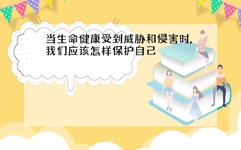 当生命健康受到威胁和侵害时,我们应该怎样保护自己