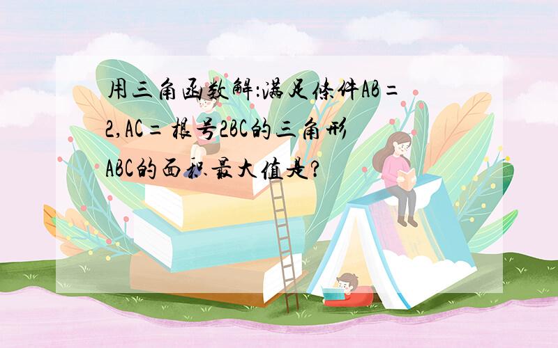 用三角函数解：满足条件AB=2,AC=根号2BC的三角形ABC的面积最大值是?