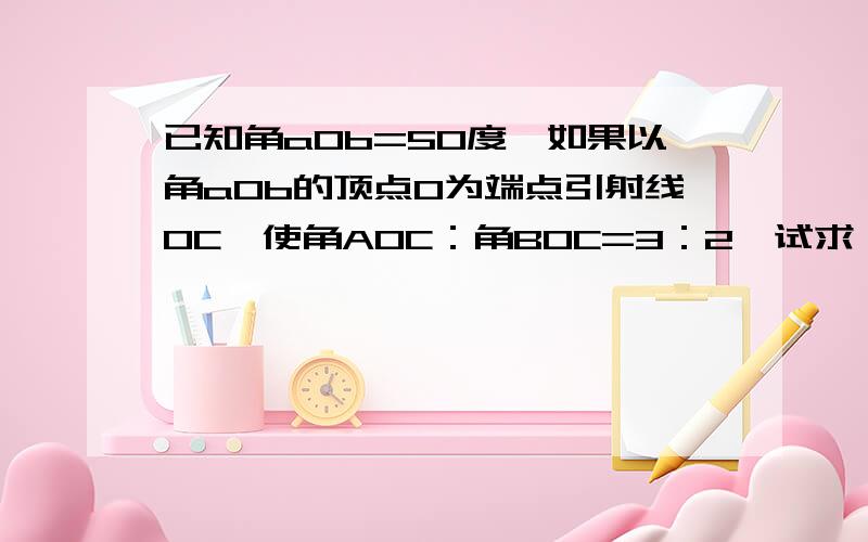 已知角a0b=50度,如果以角a0b的顶点0为端点引射线0C,使角A0C：角B0C=3：2,试求