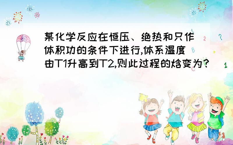 某化学反应在恒压、绝热和只作体积功的条件下进行,体系温度由T1升高到T2,则此过程的焓变为?