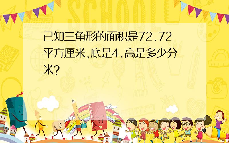 已知三角形的面积是72.72平方厘米,底是4.高是多少分米?