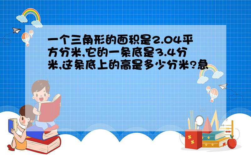 一个三角形的面积是2.04平方分米,它的一条底是3.4分米,这条底上的高是多少分米?急