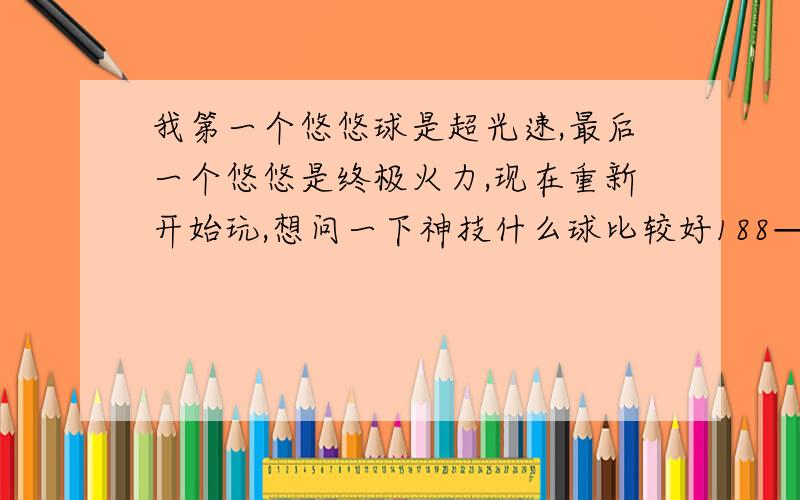 我第一个悠悠球是超光速,最后一个悠悠是终极火力,现在重新开始玩,想问一下神技什么球比较好188—200左右的,直径最好不