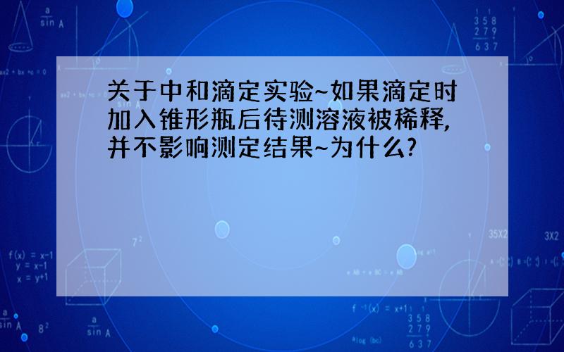 关于中和滴定实验~如果滴定时加入锥形瓶后待测溶液被稀释,并不影响测定结果~为什么?