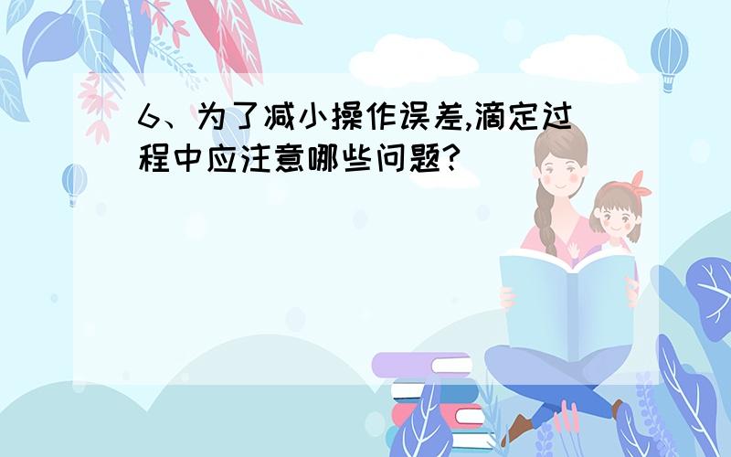 6、为了减小操作误差,滴定过程中应注意哪些问题?