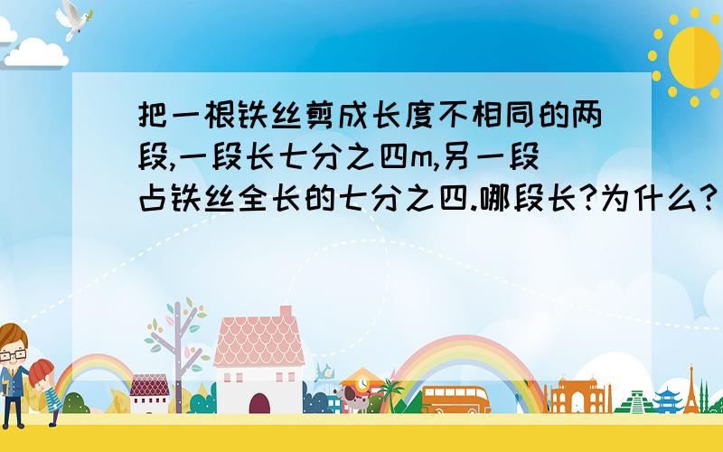 把一根铁丝剪成长度不相同的两段,一段长七分之四m,另一段占铁丝全长的七分之四.哪段长?为什么?