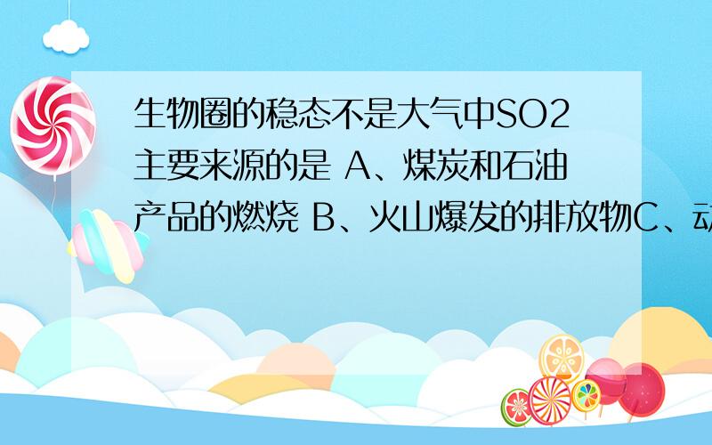 生物圈的稳态不是大气中SO2主要来源的是 A、煤炭和石油产品的燃烧 B、火山爆发的排放物C、动、植物的新陈代谢活动 D、