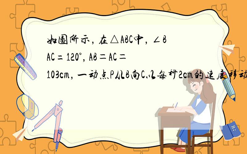 如图所示，在△ABC中，∠BAC=120°，AB＝AC＝103cm，一动点P从B向C以每秒2cm的速度移动，当P点移动_