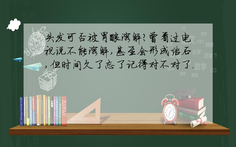 头发可否被胃酸溶解?曾看过电视说不能溶解,甚至会形成结石,但时间久了忘了记得对不对了.