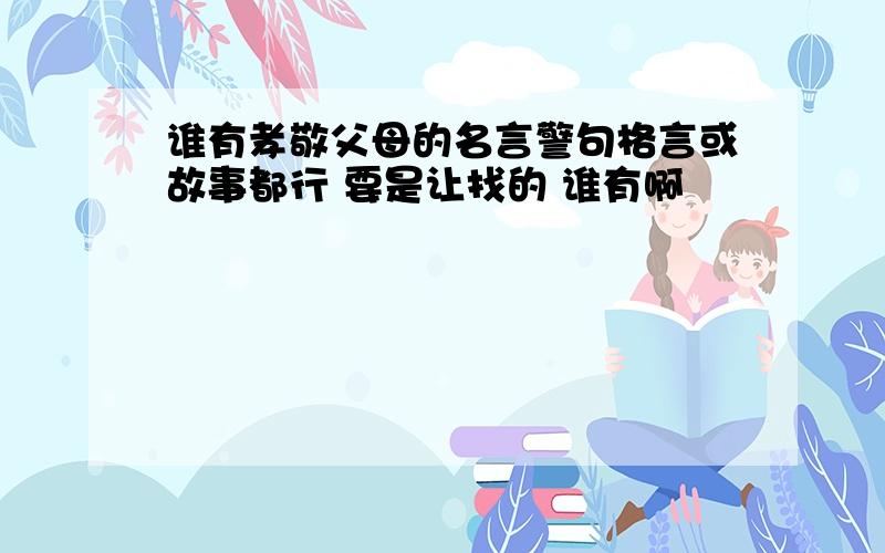 谁有孝敬父母的名言警句格言或故事都行 要是让找的 谁有啊