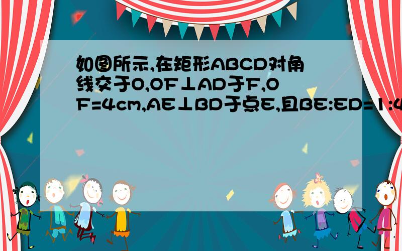 如图所示,在矩形ABCD对角线交于O,OF⊥AD于F,OF=4cm,AE⊥BD于点E,且BE:ED=1:4,求ABCD的