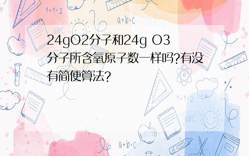 24gO2分子和24g O3分子所含氧原子数一样吗?有没有简便算法?