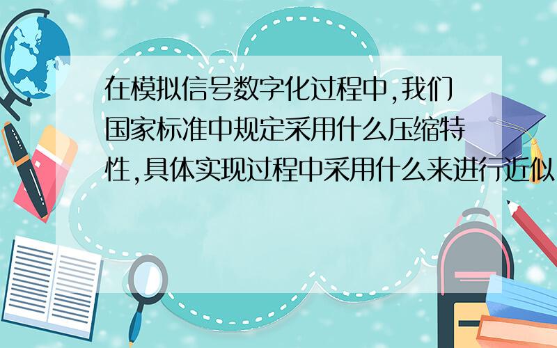 在模拟信号数字化过程中,我们国家标准中规定采用什么压缩特性,具体实现过程中采用什么来进行近似.