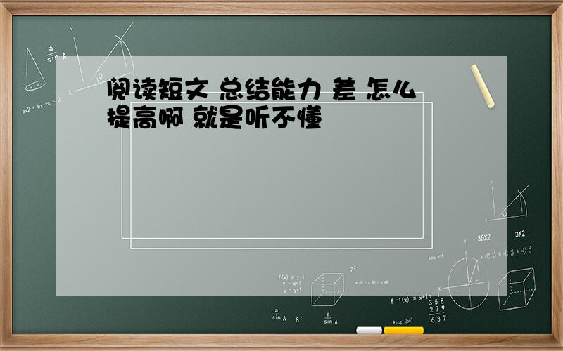 阅读短文 总结能力 差 怎么提高啊 就是听不懂