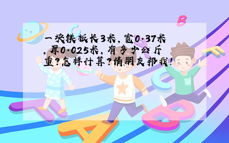 一块铁板长3米,宽0·37米,厚0·025米,有多少公斤重?怎样计算?请朋友邦我!