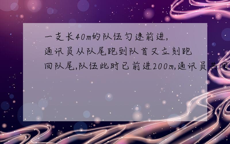 一支长40m的队伍匀速前进,通讯员从队尾跑到队首又立刻跑回队尾,队伍此时已前进200m,通讯员共用40s